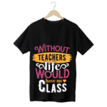 "Without teachers Life would have no class" -Teachers' T-SHIRT