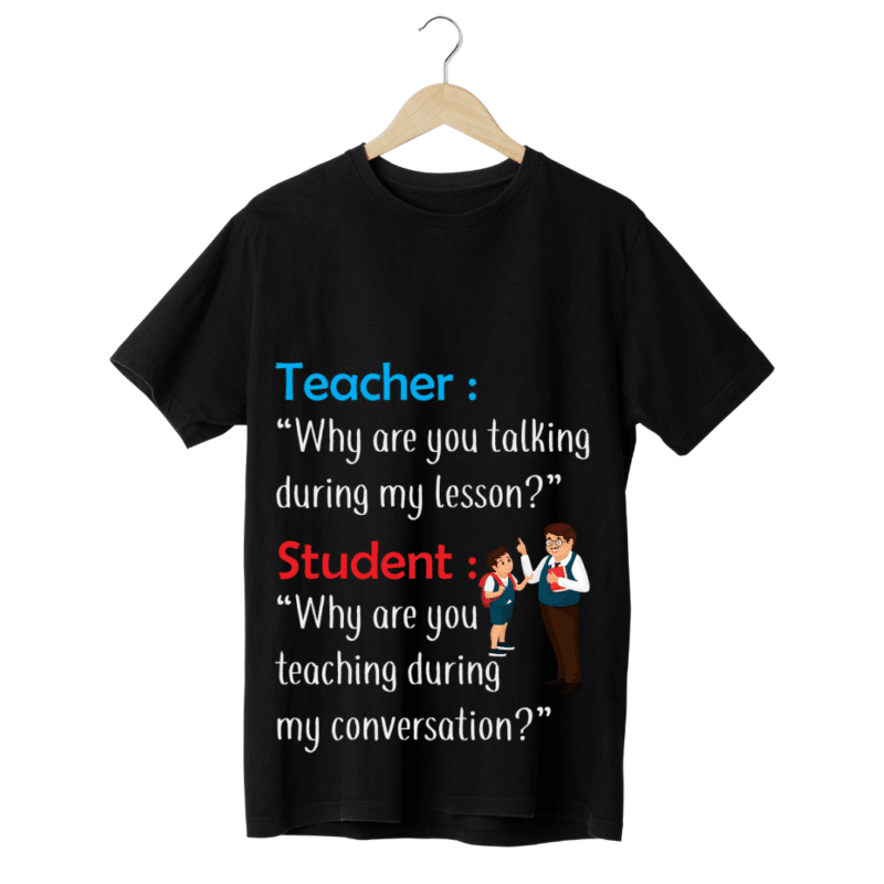 "Teacher: "Why are you talking during my lesson?, Student: Why are you teaching during my conversation" -Teachers' T-SHIRT