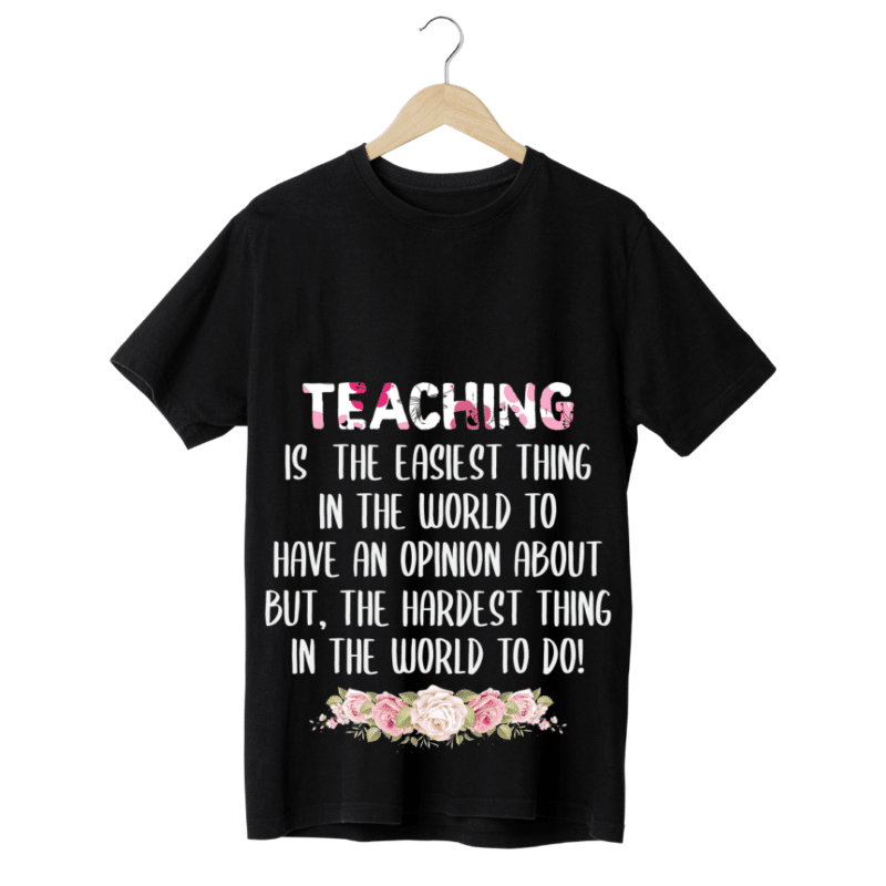 "Teaching is the easiest thing in the world to have an opinion about, But the hardest thing in the wolrd to do" -Teachers' T-SHIRT